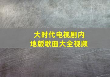 大时代电视剧内地版歌曲大全视频