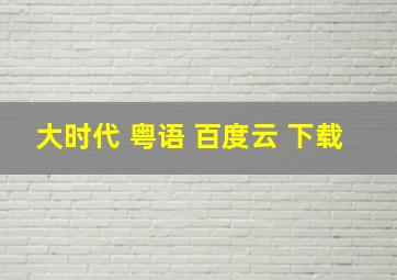 大时代 粤语 百度云 下载