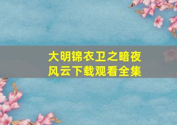 大明锦衣卫之暗夜风云下载观看全集