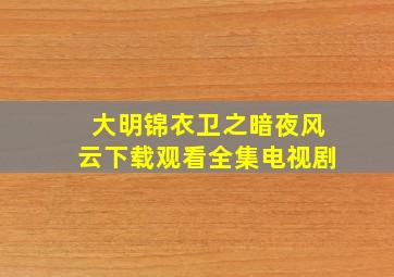 大明锦衣卫之暗夜风云下载观看全集电视剧