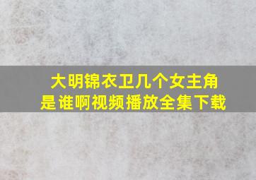 大明锦衣卫几个女主角是谁啊视频播放全集下载