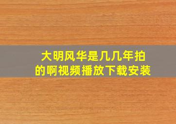 大明风华是几几年拍的啊视频播放下载安装