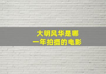 大明风华是哪一年拍摄的电影