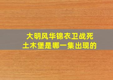 大明风华锦衣卫战死土木堡是哪一集出现的