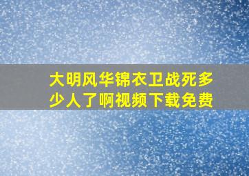 大明风华锦衣卫战死多少人了啊视频下载免费