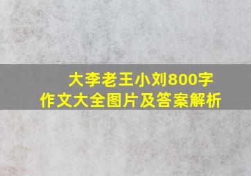 大李老王小刘800字作文大全图片及答案解析