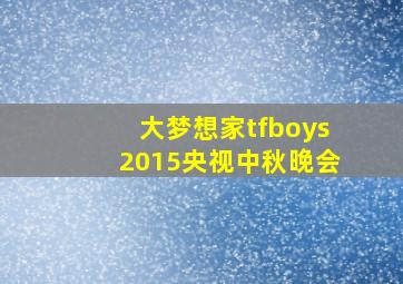 大梦想家tfboys2015央视中秋晚会