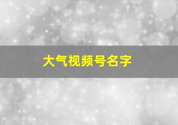 大气视频号名字