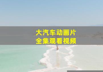 大汽车动画片全集观看视频