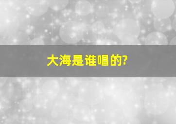 大海是谁唱的?