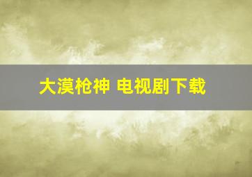 大漠枪神 电视剧下载