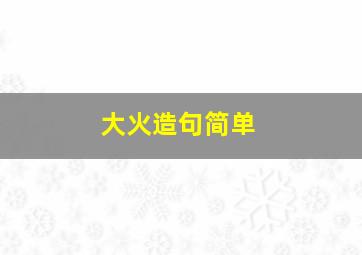 大火造句简单