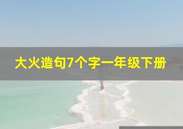 大火造句7个字一年级下册