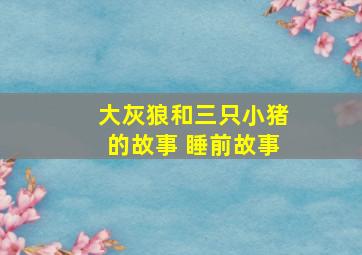 大灰狼和三只小猪的故事 睡前故事