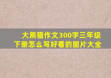 大熊猫作文300字三年级下册怎么写好看的图片大全