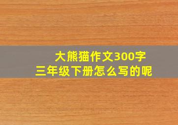 大熊猫作文300字三年级下册怎么写的呢