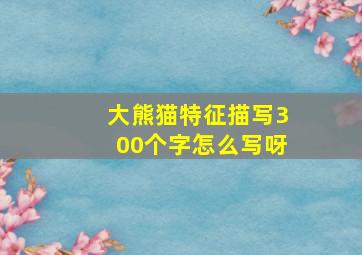 大熊猫特征描写300个字怎么写呀