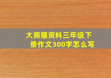 大熊猫资料三年级下册作文300字怎么写