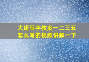 大班写字教案一二三五怎么写的视频讲解一下