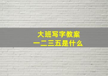 大班写字教案一二三五是什么