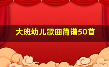 大班幼儿歌曲简谱50首