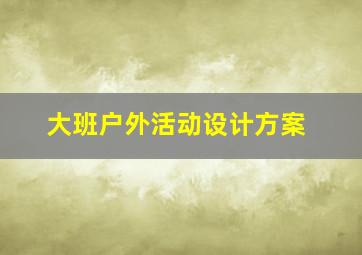 大班户外活动设计方案