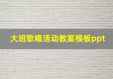 大班歌唱活动教案模板ppt