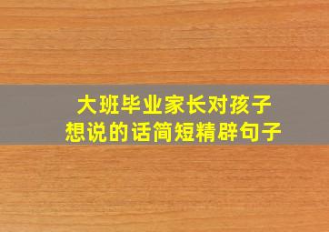 大班毕业家长对孩子想说的话简短精辟句子