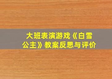 大班表演游戏《白雪公主》教案反思与评价