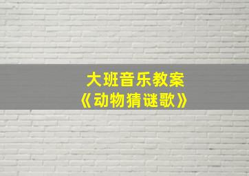 大班音乐教案《动物猜谜歌》