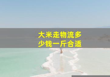 大米走物流多少钱一斤合适