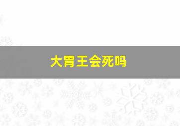 大胃王会死吗