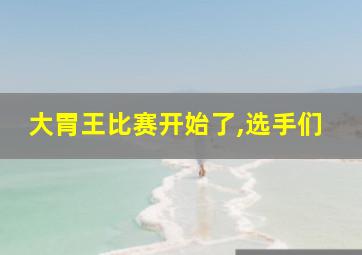 大胃王比赛开始了,选手们