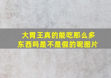 大胃王真的能吃那么多东西吗是不是假的呢图片