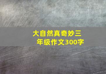 大自然真奇妙三年级作文300字