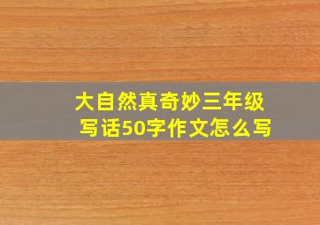 大自然真奇妙三年级写话50字作文怎么写