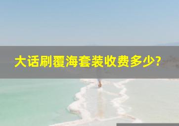 大话刷覆海套装收费多少?