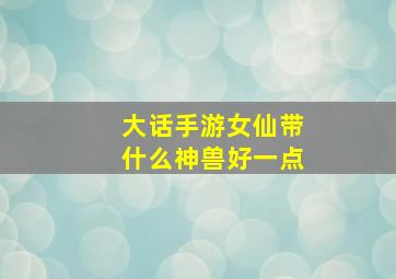 大话手游女仙带什么神兽好一点