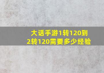 大话手游1转120到2转120需要多少经验