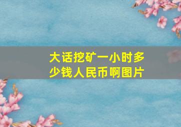 大话挖矿一小时多少钱人民币啊图片