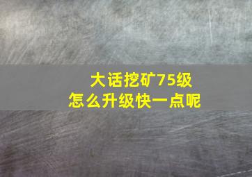 大话挖矿75级怎么升级快一点呢