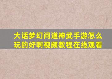 大话梦幻问道神武手游怎么玩的好啊视频教程在线观看