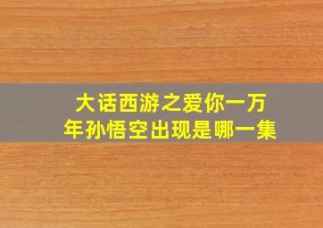 大话西游之爱你一万年孙悟空出现是哪一集