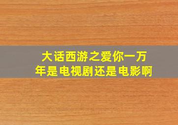 大话西游之爱你一万年是电视剧还是电影啊