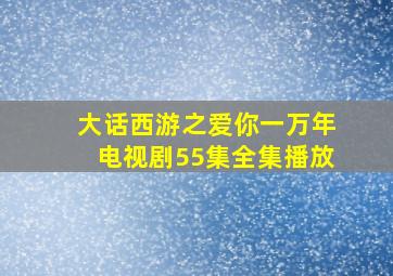 大话西游之爱你一万年电视剧55集全集播放