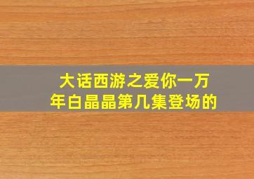 大话西游之爱你一万年白晶晶第几集登场的