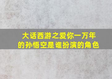 大话西游之爱你一万年的孙悟空是谁扮演的角色