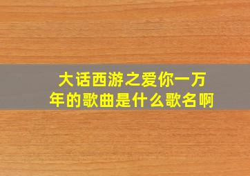 大话西游之爱你一万年的歌曲是什么歌名啊