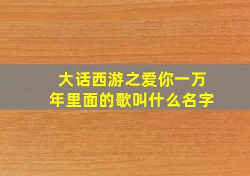 大话西游之爱你一万年里面的歌叫什么名字