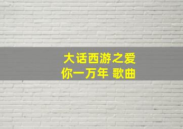 大话西游之爱你一万年 歌曲